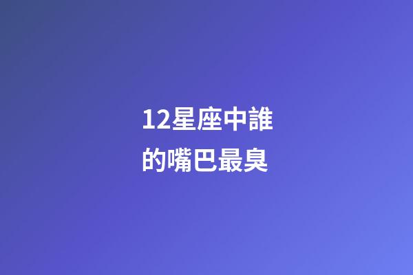 12星座中誰的嘴巴最臭-第1張-星座運勢-玄機派