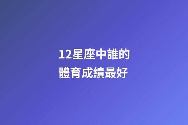 12星座中誰的體育成績最好-第1張-星座運勢-玄機派