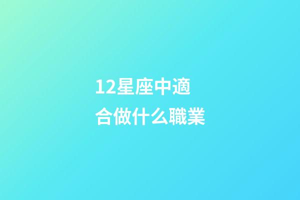 12星座中適合做什么職業-第1張-星座運勢-玄機派