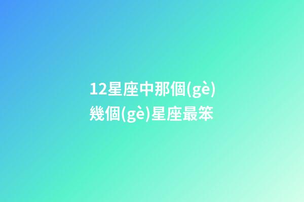 12星座中那個(gè)幾個(gè)星座最笨-第1張-星座運(yùn)勢-玄機(jī)派