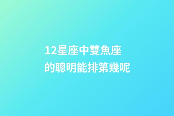 12星座中雙魚座的聰明能排第幾呢-第1張-星座運(yùn)勢(shì)-玄機(jī)派