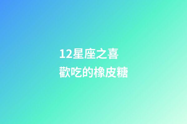 12星座之喜歡吃的橡皮糖-第1張-星座運(yùn)勢(shì)-玄機(jī)派
