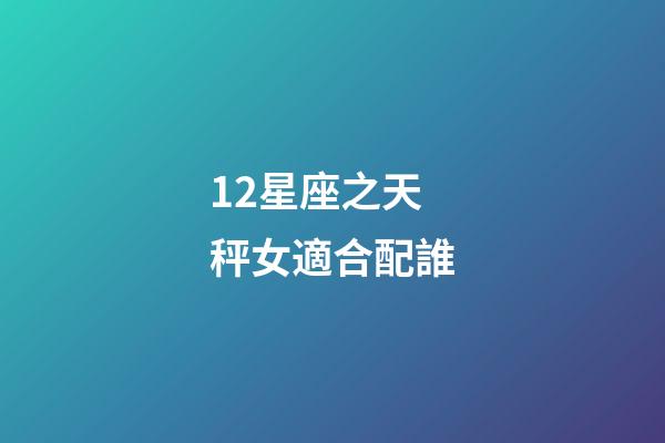 12星座之天秤女適合配誰-第1張-星座運勢-玄機派