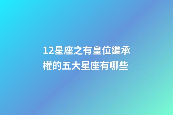 12星座之有皇位繼承權的五大星座有哪些-第1張-星座運勢-玄機派