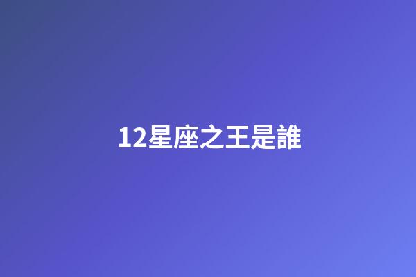 12星座之王是誰-第1張-星座運勢-玄機派