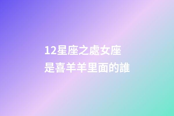 12星座之處女座是喜羊羊里面的誰-第1張-星座運勢-玄機派