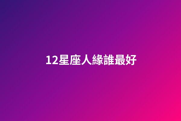 12星座人緣誰最好-第1張-星座運(yùn)勢(shì)-玄機(jī)派