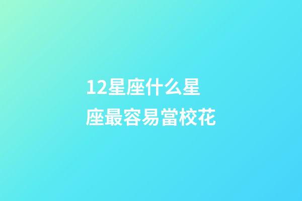 12星座什么星座最容易當校花-第1張-星座運勢-玄機派