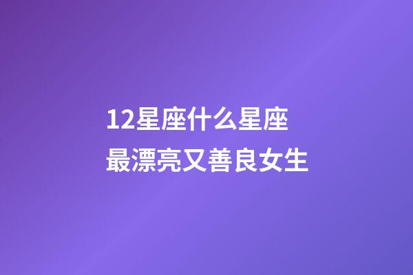 12星座什么星座最漂亮又善良女生-第1張-星座運勢-玄機派