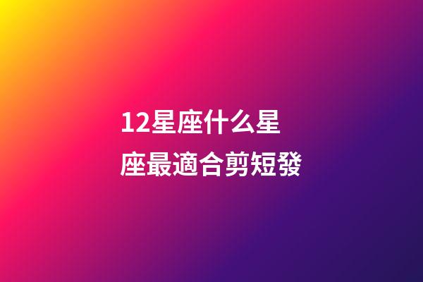 12星座什么星座最適合剪短發-第1張-星座運勢-玄機派