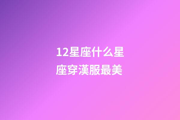 12星座什么星座穿漢服最美-第1張-星座運勢-玄機派