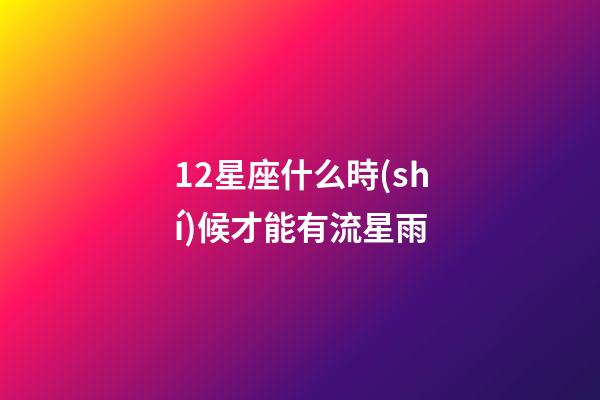 12星座什么時(shí)候才能有流星雨-第1張-星座運(yùn)勢-玄機(jī)派