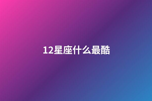 12星座什么最酷-第1張-星座運勢-玄機派