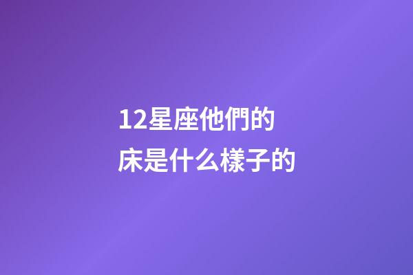 12星座他們的床是什么樣子的-第1張-星座運勢-玄機派