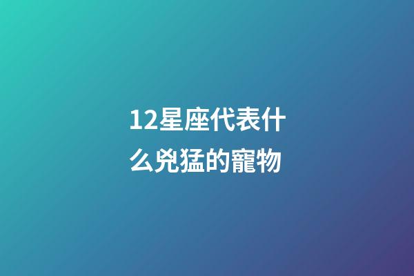 12星座代表什么兇猛的寵物-第1張-星座運勢-玄機派
