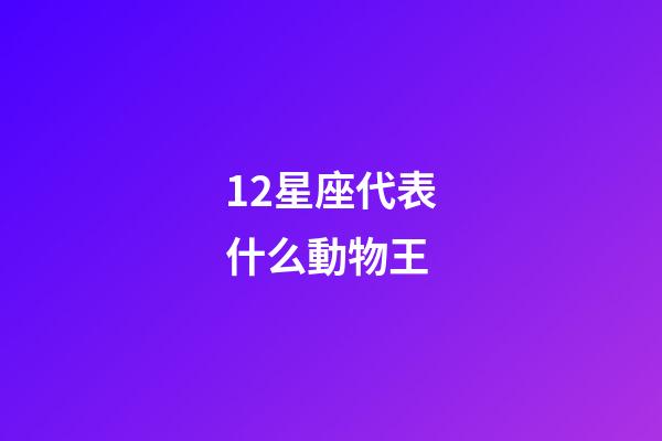 12星座代表什么動物王-第1張-星座運勢-玄機派