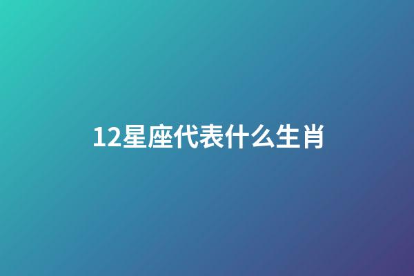 12星座代表什么生肖-第1張-星座運勢-玄機派