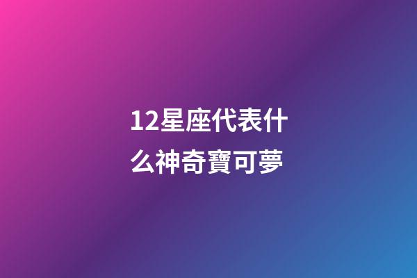 12星座代表什么神奇寶可夢-第1張-星座運勢-玄機派