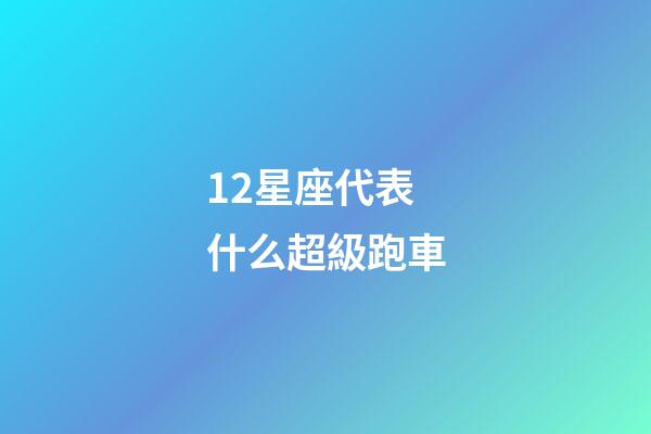12星座代表什么超級跑車-第1張-星座運勢-玄機派
