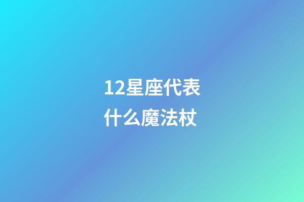 12星座代表什么魔法杖-第1張-星座運勢-玄機派