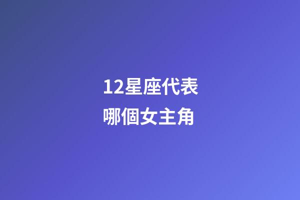 12星座代表哪個女主角-第1張-星座運勢-玄機派