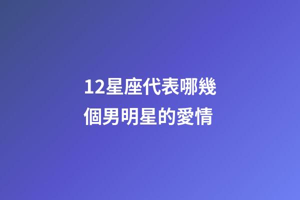 12星座代表哪幾個男明星的愛情-第1張-星座運勢-玄機派