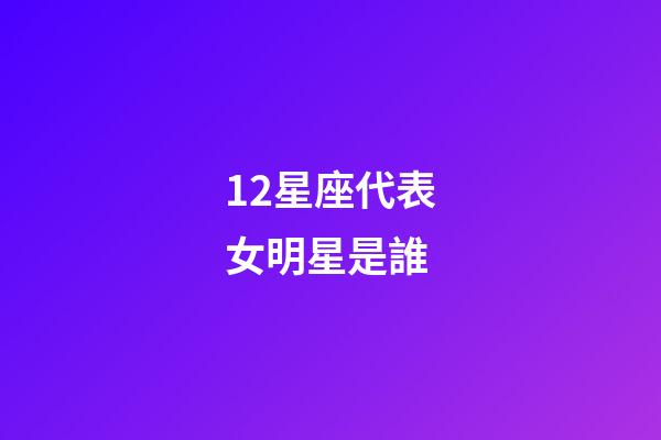 12星座代表女明星是誰-第1張-星座運勢-玄機派