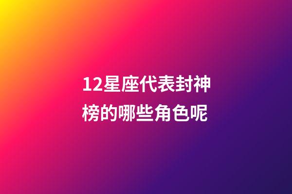 12星座代表封神榜的哪些角色呢-第1張-星座運勢-玄機派