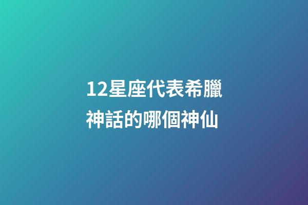 12星座代表希臘神話的哪個神仙-第1張-星座運勢-玄機派