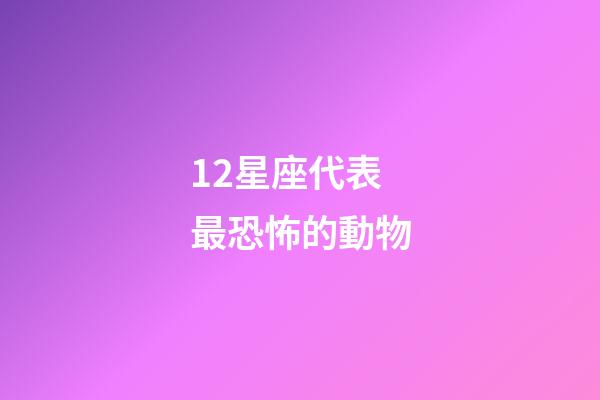 12星座代表最恐怖的動物-第1張-星座運勢-玄機(jī)派