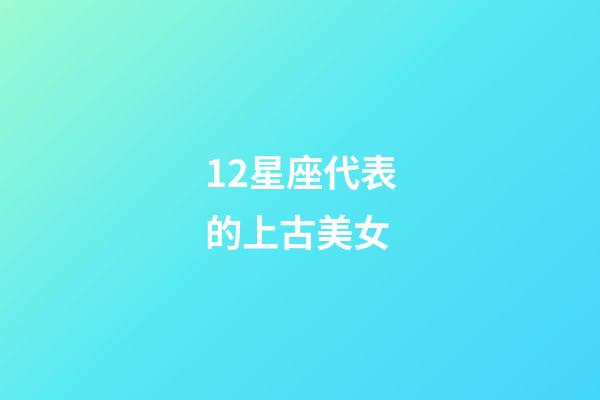 12星座代表的上古美女-第1張-星座運勢-玄機派
