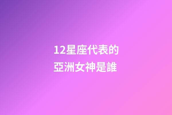 12星座代表的亞洲女神是誰-第1張-星座運(yùn)勢-玄機(jī)派