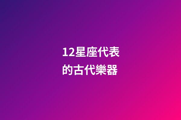 12星座代表的古代樂器-第1張-星座運勢-玄機派