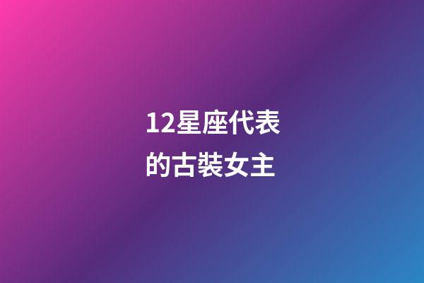 12星座代表的古裝女主-第1張-星座運勢-玄機派