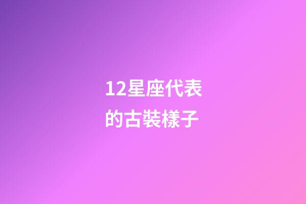 12星座代表的古裝樣子-第1張-星座運勢-玄機派