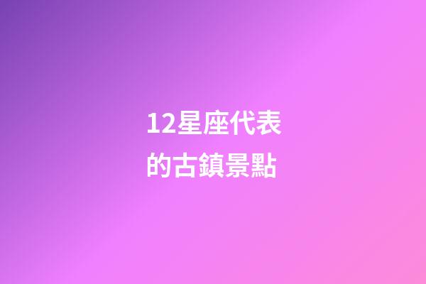 12星座代表的古鎮景點-第1張-星座運勢-玄機派