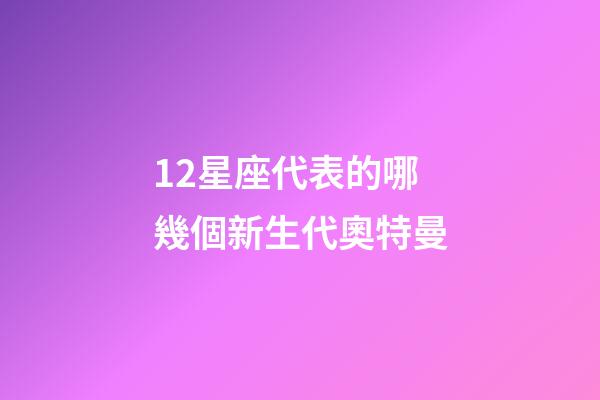 12星座代表的哪幾個新生代奧特曼