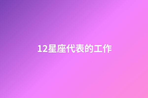 12星座代表的工作-第1張-星座運(yùn)勢(shì)-玄機(jī)派