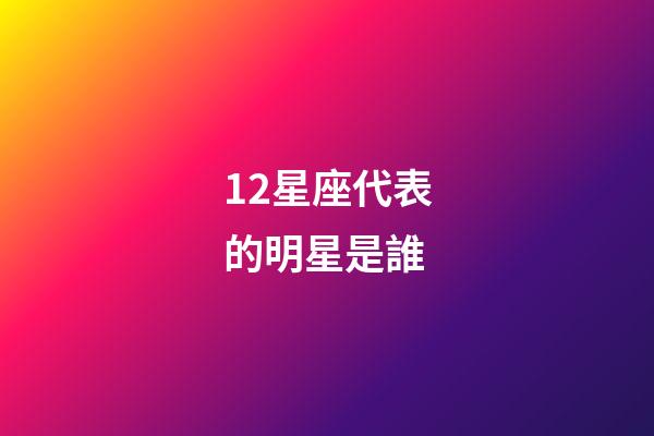 12星座代表的明星是誰-第1張-星座運勢-玄機派