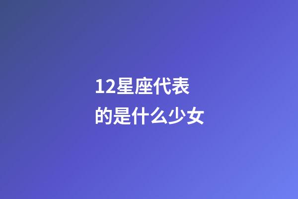 12星座代表的是什么少女-第1張-星座運勢-玄機派