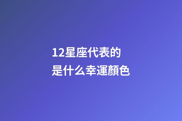12星座代表的是什么幸運顏色-第1張-星座運勢-玄機派