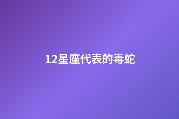 12星座代表的毒蛇-第1張-星座運(yùn)勢(shì)-玄機(jī)派