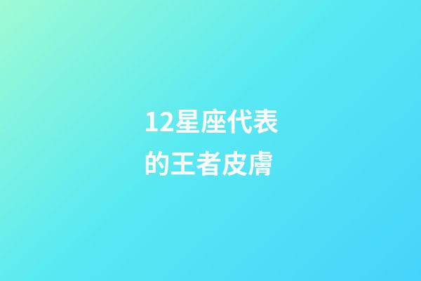 12星座代表的王者皮膚-第1張-星座運勢-玄機派