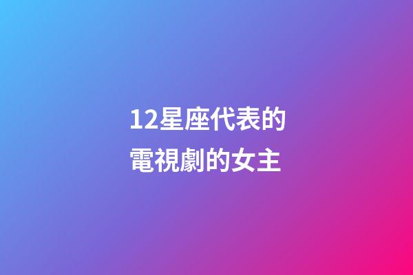 12星座代表的電視劇的女主-第1張-星座運勢-玄機派