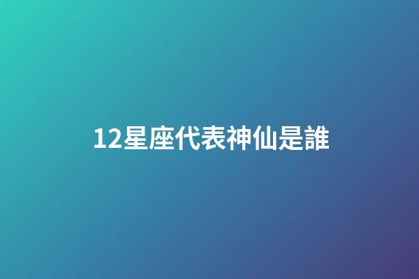 12星座代表神仙是誰-第1張-星座運勢-玄機派