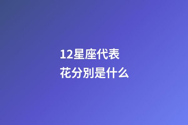 12星座代表花分別是什么-第1張-星座運(yùn)勢(shì)-玄機(jī)派