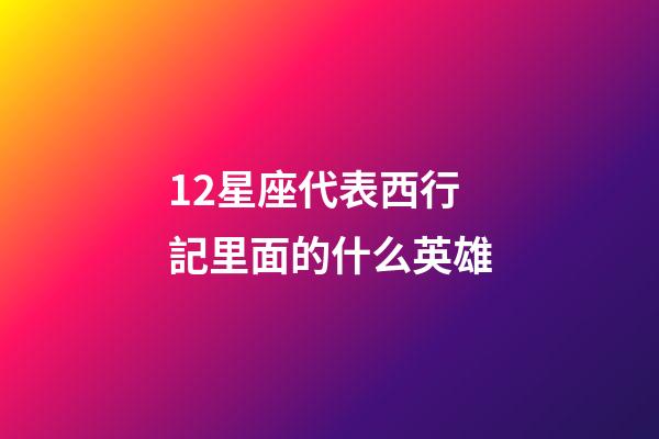 12星座代表西行記里面的什么英雄-第1張-星座運(yùn)勢(shì)-玄機(jī)派