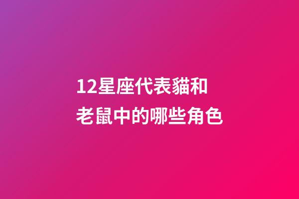 12星座代表貓和老鼠中的哪些角色-第1張-星座運勢-玄機派