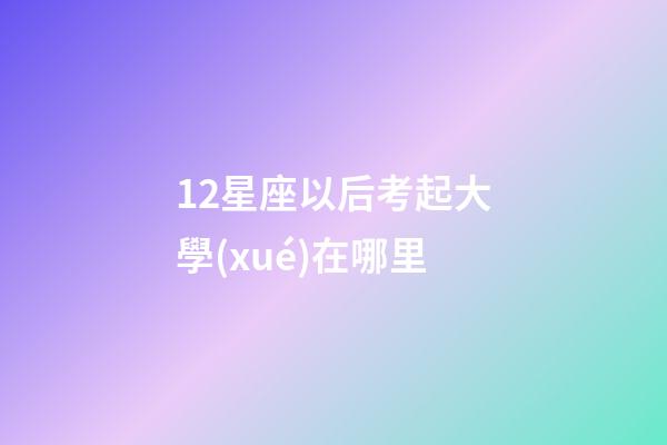 12星座以后考起大學(xué)在哪里-第1張-星座運勢-玄機派