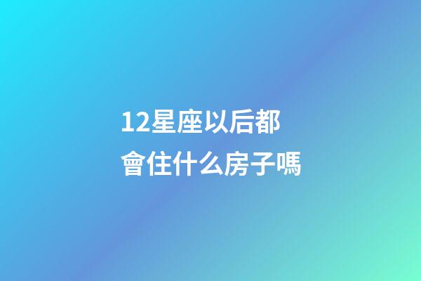 12星座以后都會住什么房子嗎-第1張-星座運勢-玄機派
